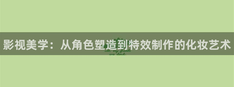 保利国际影城大峡谷：影视美学：从角色塑造到特效制作的化妆艺术