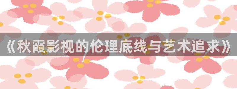 莱芜保利万和影城：《秋霞影视的伦理底线与艺术追求》